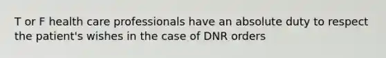 T or F health care professionals have an absolute duty to respect the patient's wishes in the case of DNR orders