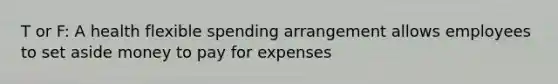 T or F: A health flexible spending arrangement allows employees to set aside money to pay for expenses