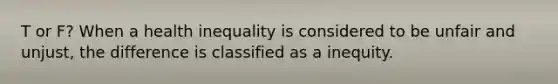 T or F? When a health inequality is considered to be unfair and unjust, the difference is classified as a inequity.