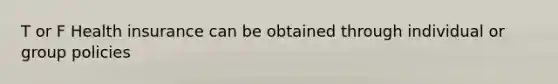 T or F Health insurance can be obtained through individual or group policies