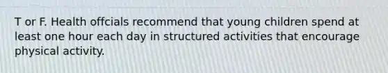 T or F. Health offcials recommend that young children spend at least one hour each day in structured activities that encourage physical activity.