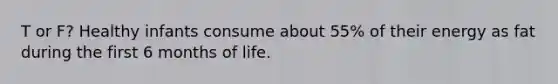 T or F? Healthy infants consume about 55% of their energy as fat during the first 6 months of life.