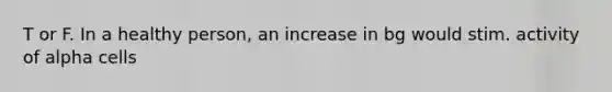 T or F. In a healthy person, an increase in bg would stim. activity of alpha cells