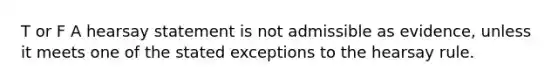 T or F A hearsay statement is not admissible as evidence, unless it meets one of the stated exceptions to the hearsay rule.