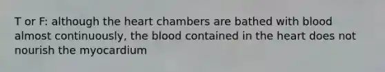 T or F: although the heart chambers are bathed with blood almost continuously, the blood contained in the heart does not nourish the myocardium