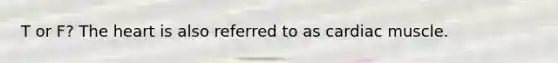 T or F? The heart is also referred to as cardiac muscle.
