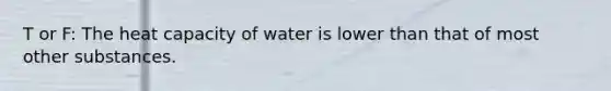 T or F: The heat capacity of water is lower than that of most other substances.