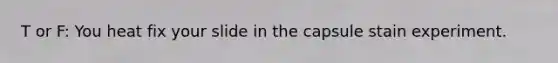T or F: You heat fix your slide in the capsule stain experiment.