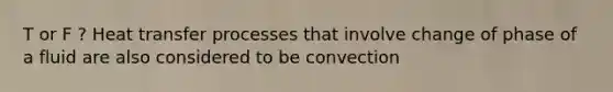 T or F ? Heat transfer processes that involve change of phase of a fluid are also considered to be convection