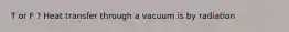 T or F ? Heat transfer through a vacuum is by radiation