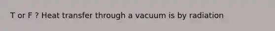 T or F ? Heat transfer through a vacuum is by radiation