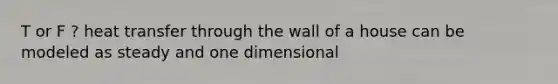 T or F ? heat transfer through the wall of a house can be modeled as steady and one dimensional