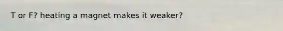 T or F? heating a magnet makes it weaker?