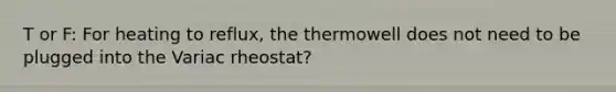 T or F: For heating to reflux, the thermowell does not need to be plugged into the Variac rheostat?