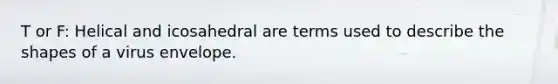 T or F: Helical and icosahedral are terms used to describe the shapes of a virus envelope.