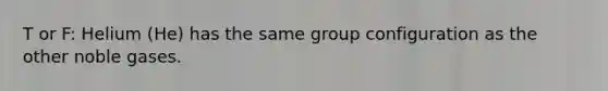 T or F: Helium (He) has the same group configuration as the other noble gases.