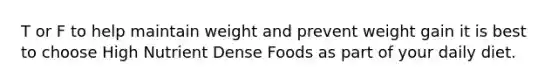 T or F to help maintain weight and prevent weight gain it is best to choose High Nutrient Dense Foods as part of your daily diet.