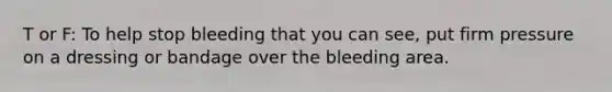 T or F: To help stop bleeding that you can see, put firm pressure on a dressing or bandage over the bleeding area.