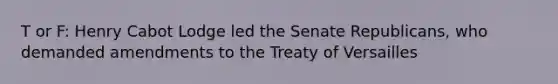 T or F: Henry Cabot Lodge led the Senate Republicans, who demanded amendments to the Treaty of Versailles