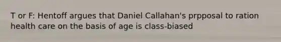 T or F: Hentoff argues that Daniel Callahan's prpposal to ration health care on the basis of age is class-biased