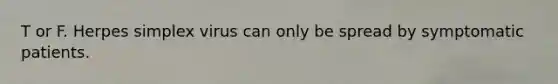T or F. Herpes simplex virus can only be spread by symptomatic patients.