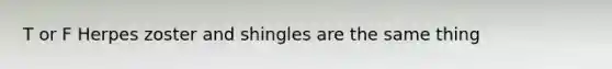 T or F Herpes zoster and shingles are the same thing