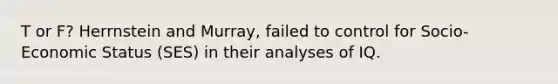 T or F? Herrnstein and Murray, failed to control for Socio-Economic Status (SES) in their analyses of IQ.