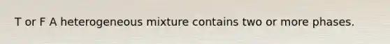 T or F A heterogeneous mixture contains two or more phases.