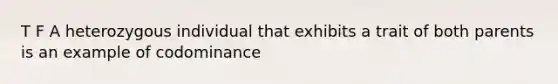 T F A heterozygous individual that exhibits a trait of both parents is an example of codominance