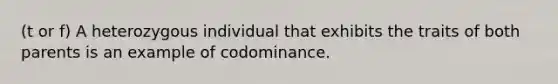 (t or f) A heterozygous individual that exhibits the traits of both parents is an example of codominance.