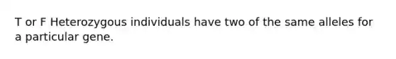 T or F Heterozygous individuals have two of the same alleles for a particular gene.