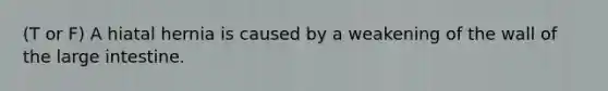 (T or F) A hiatal hernia is caused by a weakening of the wall of the <a href='https://www.questionai.com/knowledge/kGQjby07OK-large-intestine' class='anchor-knowledge'>large intestine</a>.