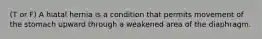 (T or F) A hiatal hernia is a condition that permits movement of the stomach upward through a weakened area of the diaphragm.