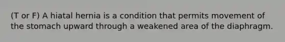 (T or F) A hiatal hernia is a condition that permits movement of the stomach upward through a weakened area of the diaphragm.