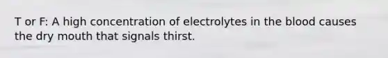 T or F: A high concentration of electrolytes in the blood causes the dry mouth that signals thirst.