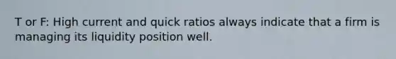 T or F: High current and quick ratios always indicate that a firm is managing its liquidity position well.