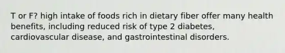 T or F? high intake of foods rich in dietary fiber offer many health benefits, including reduced risk of type 2 diabetes, cardiovascular disease, and gastrointestinal disorders.