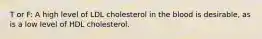 T or F: A high level of LDL cholesterol in the blood is desirable, as is a low level of HDL cholesterol.