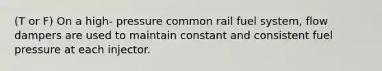 (T or F) On a high- pressure common rail fuel system, flow dampers are used to maintain constant and consistent fuel pressure at each injector.
