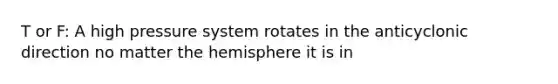 T or F: A high pressure system rotates in the anticyclonic direction no matter the hemisphere it is in