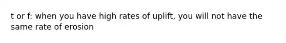 t or f: when you have high rates of uplift, you will not have the same rate of erosion