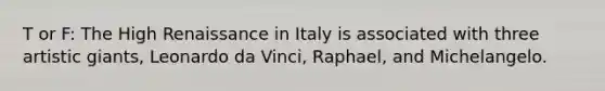 T or F: The High Renaissance in Italy is associated with three artistic giants, Leonardo da Vinci, Raphael, and Michelangelo.