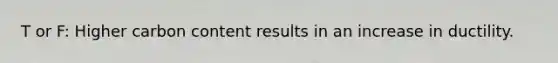 T or F: Higher carbon content results in an increase in ductility.