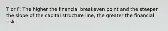 T or F: The higher the financial breakeven point and the steeper the slope of the capital structure​ line, the greater the financial risk.