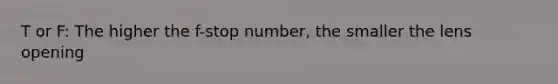 T or F: The higher the f-stop number, the smaller the lens opening