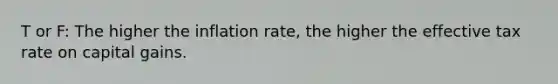 T or F: The higher the inflation​ rate, the higher the effective tax rate on capital gains.