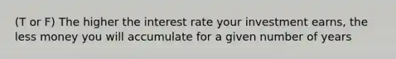 (T or F) The higher the interest rate your investment earns, the less money you will accumulate for a given number of years