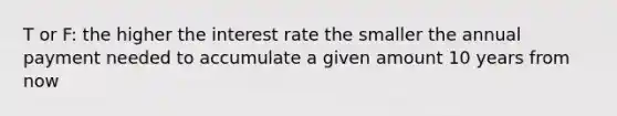 T or F: the higher the interest rate the smaller the annual payment needed to accumulate a given amount 10 years from now