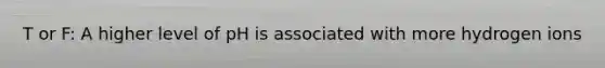 T or F: A higher level of pH is associated with more hydrogen ions