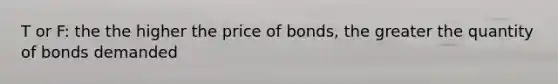 T or F: the the higher the price of bonds, the greater the quantity of bonds demanded